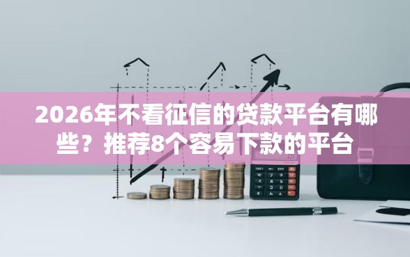 2026年不看征信的贷款平台有哪些？推荐8个容易下款的平台