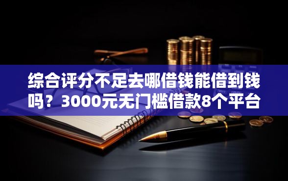 综合评分不足去哪借钱能借到钱吗？3000元无门槛借款8个平台推荐