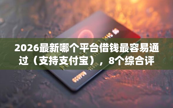 2026最新哪个平台借钱最容易通过（支持支付宝），8个综合评分不足有负债都能下款app无私分享