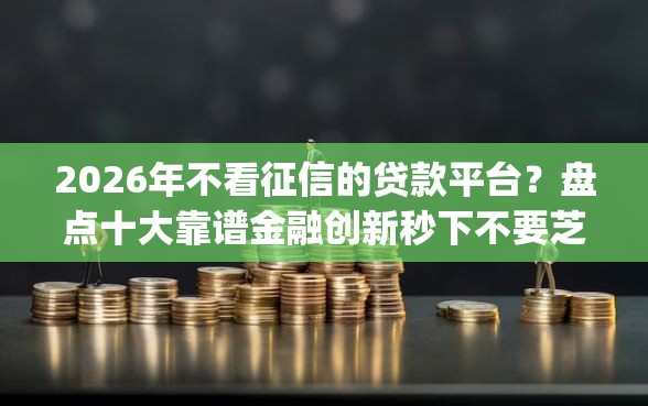 2026年不看征信的贷款平台？盘点十大靠谱金融创新秒下不要芝麻分的app