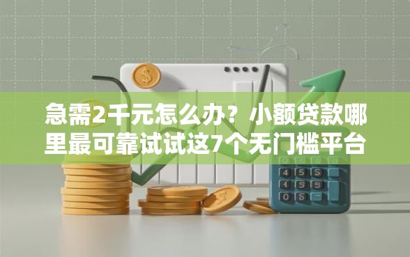 急需2千元怎么办？小额贷款哪里最可靠试试这7个无门槛平台
