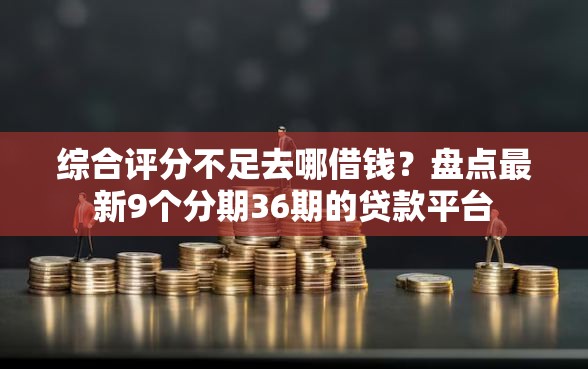 综合评分不足去哪借钱？盘点最新9个分期36期的贷款平台