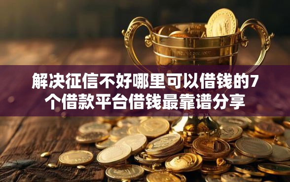 解决征信不好哪里可以借钱的7个借款平台借钱最靠谱分享