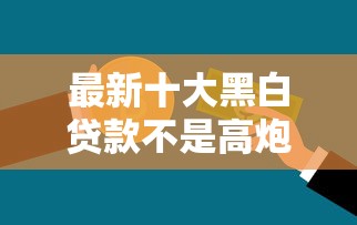 最新十大黑白贷款不是高炮的口子，专治不看征信的贷款平台