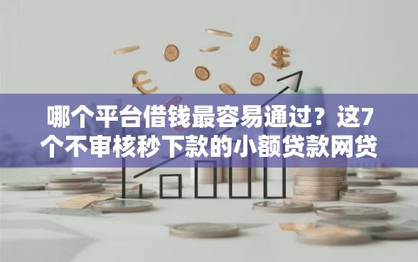 哪个平台借钱最容易通过？这7个不审核秒下款的小额贷款网贷可以试试
