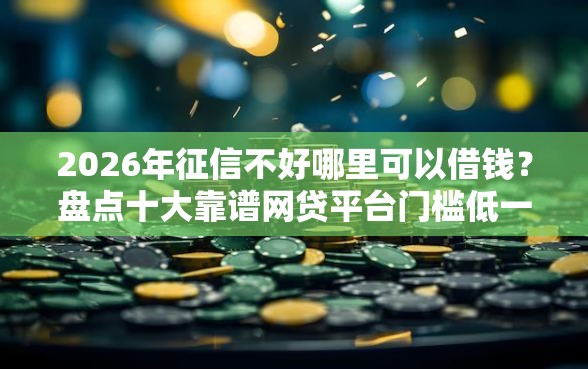 2026年征信不好哪里可以借钱？盘点十大靠谱网贷平台门槛低一点的软件