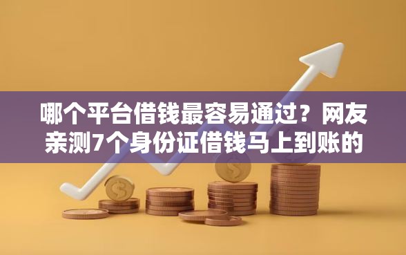 哪个平台借钱最容易通过？网友亲测7个身份证借钱马上到账的平台盘点