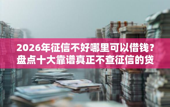 2026年征信不好哪里可以借钱？盘点十大靠谱真正不查征信的贷款软件