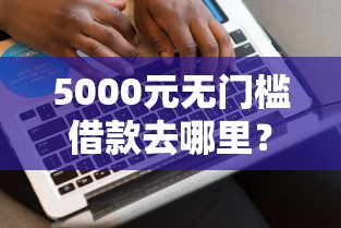 5000元无门槛借款去哪里？网贷平台哪个好下款看这6个平台