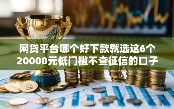 网贷平台哪个好下款就选这6个20000元低门槛不查征信的口子