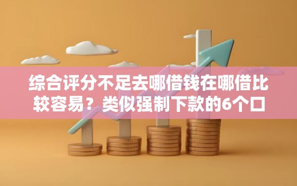 综合评分不足去哪借钱在哪借比较容易？类似强制下款的6个口子参考