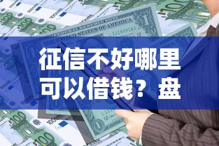 征信不好哪里可以借钱？盘点6个黑户用借款平台可贷到款给你参考