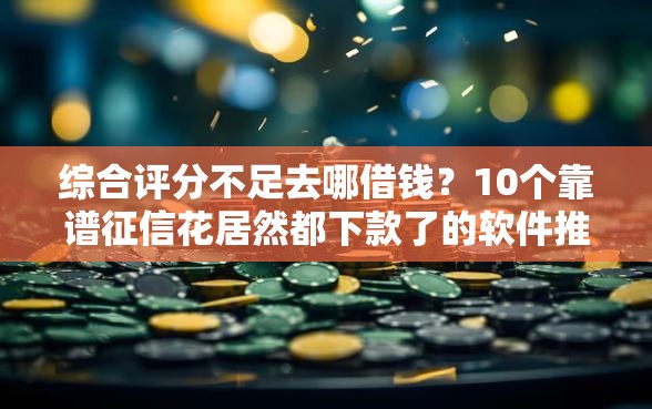 综合评分不足去哪借钱？10个靠谱征信花居然都下款了的软件推荐