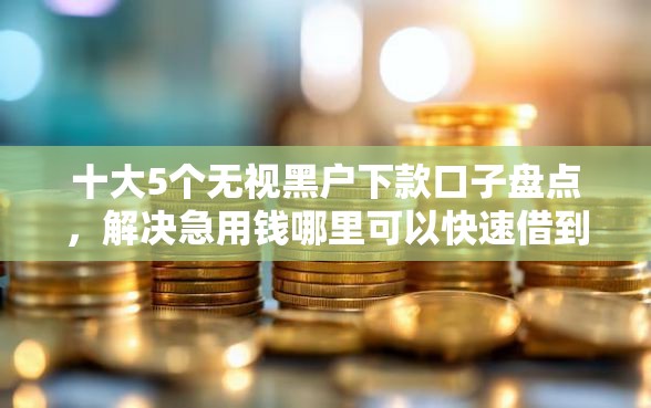 十大5个无视黑户下款口子盘点，解决急用钱哪里可以快速借到的问题