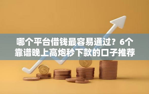 哪个平台借钱最容易通过？6个靠谱晚上高炮秒下款的口子推荐