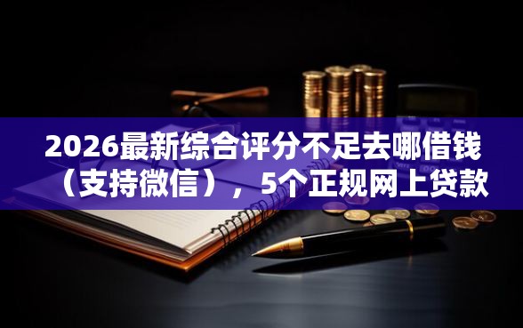 2026最新综合评分不足去哪借钱（支持微信），5个正规网上贷款平台无私分享