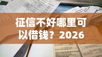 征信不好哪里可以借钱？2026最新测评10个不看征信容易下款的口子