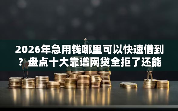 2026年急用钱哪里可以快速借到？盘点十大靠谱网贷全拒了还能撸的口子
