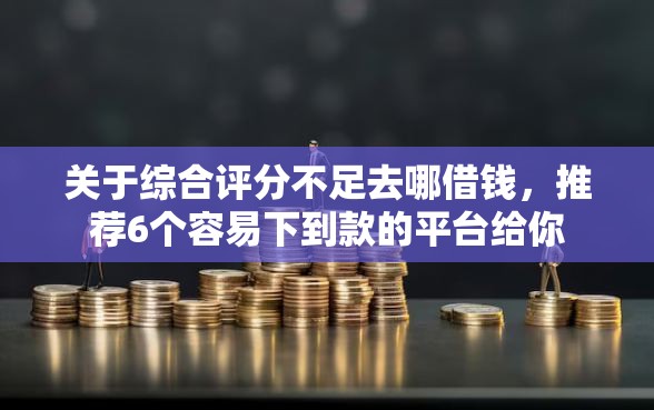 关于综合评分不足去哪借钱，推荐6个容易下到款的平台给你
