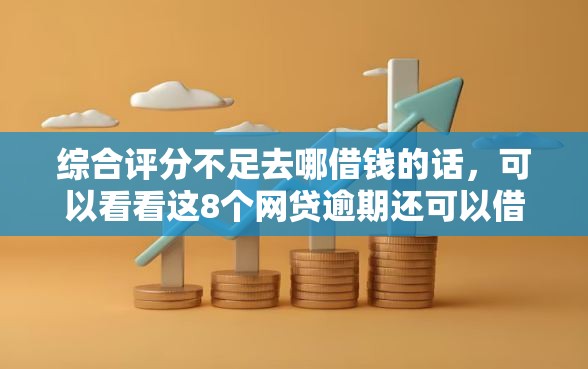 综合评分不足去哪借钱的话，可以看看这8个网贷逾期还可以借钱的口子