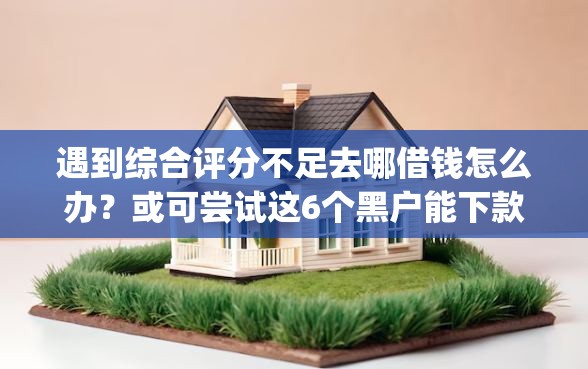 遇到综合评分不足去哪借钱怎么办？或可尝试这6个黑户能下款的app口子入口