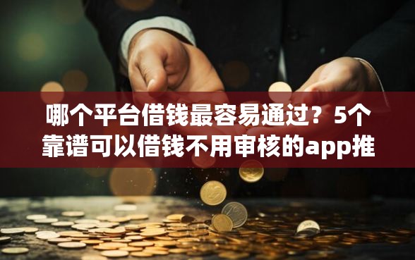 哪个平台借钱最容易通过？5个靠谱可以借钱不用审核的app推荐