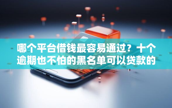 哪个平台借钱最容易通过？十个逾期也不怕的黑名单可以贷款的口子