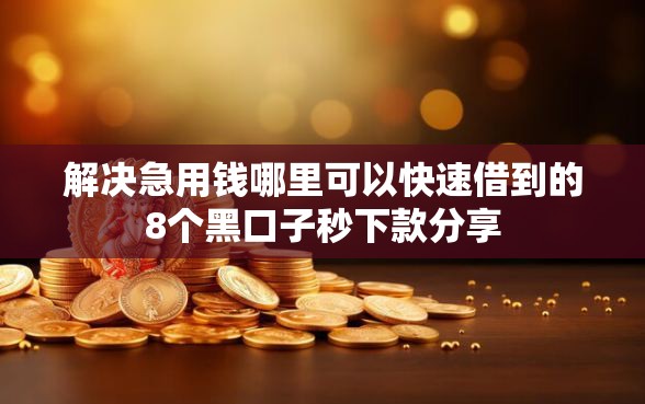 解决急用钱哪里可以快速借到的8个黑口子秒下款分享