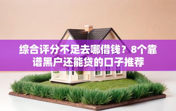 综合评分不足去哪借钱？8个靠谱黑户还能贷的口子推荐