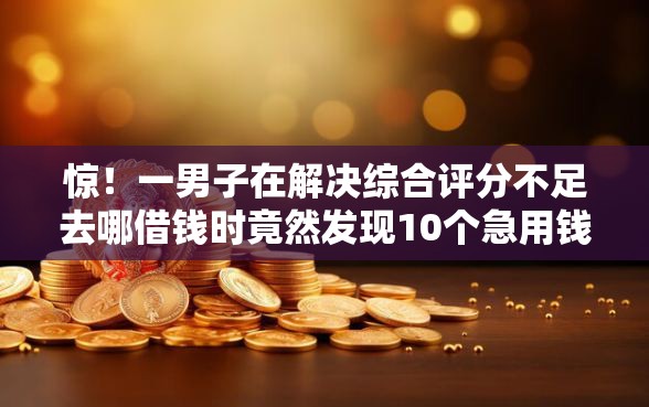 惊！一男子在解决综合评分不足去哪借钱时竟然发现10个急用钱5000快审快贷无需征信软件，事后分享了出来