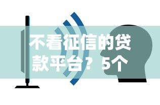 不看征信的贷款平台？5个靠谱真正不查征信的贷款平台推荐