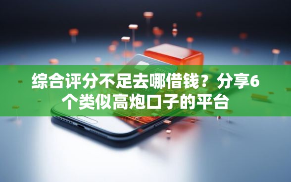 综合评分不足去哪借钱？分享6个类似高炮口子的平台