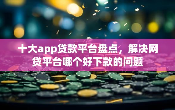 十大app贷款平台盘点，解决网贷平台哪个好下款的问题