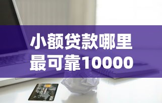 小额贷款哪里最可靠10000元无门槛本月借款平台力荐！分享小额网贷口子10000元无门槛借款