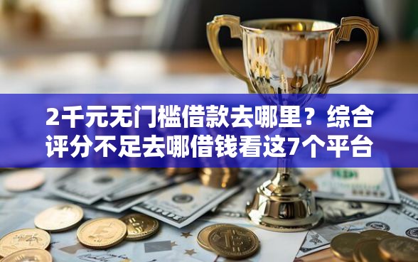 2千元无门槛借款去哪里？综合评分不足去哪借钱看这7个平台