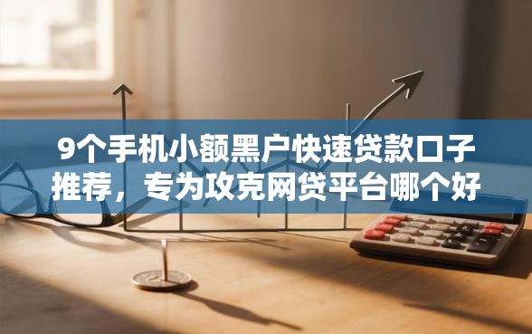9个手机小额黑户快速贷款口子推荐，专为攻克网贷平台哪个好下款难题