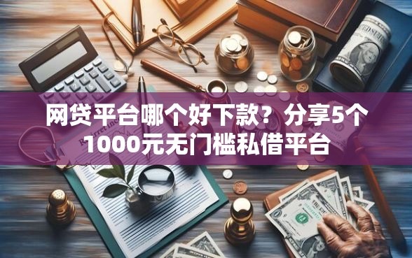 网贷平台哪个好下款？分享5个1000元无门槛私借平台