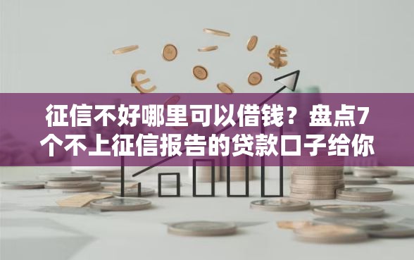 征信不好哪里可以借钱？盘点7个不上征信报告的贷款口子给你参考