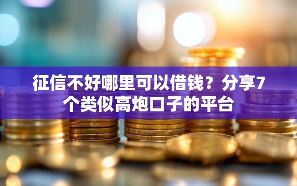 征信不好哪里可以借钱？分享7个类似高炮口子的平台