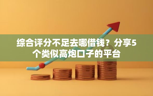 综合评分不足去哪借钱？分享5个类似高炮口子的平台