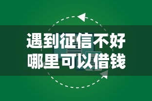 遇到征信不好哪里可以借钱怎么办？或可尝试这7个贷款正规的平台