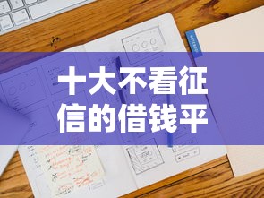 十大不看征信的借钱平台盘点，解决征信不好哪里可以借钱的问题