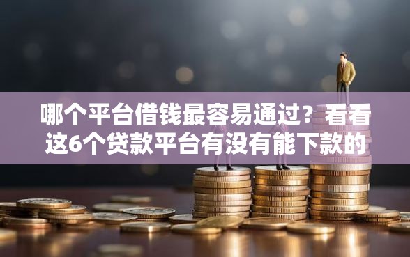 哪个平台借钱最容易通过？看看这6个贷款平台有没有能下款的