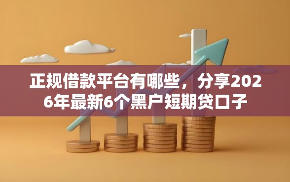 正规借款平台有哪些，分享2026年最新6个黑户短期贷口子