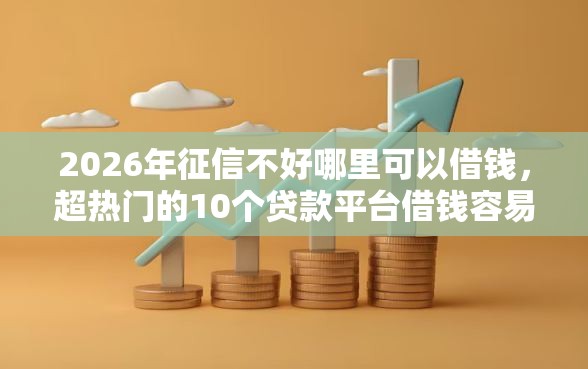 2026年征信不好哪里可以借钱，超热门的10个贷款平台借钱容易又正规推荐