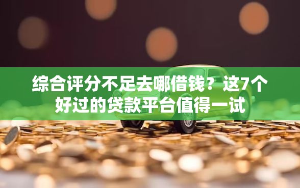 综合评分不足去哪借钱?这7个好过的贷款平台值得一试 综合评分不足去哪借钱?这7个好过的贷款平台值得一试