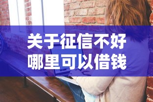 关于征信不好哪里可以借钱,推荐6个专业贷款平台给你 关于征信不好哪里可以借钱,推荐6个专业贷款平台给你