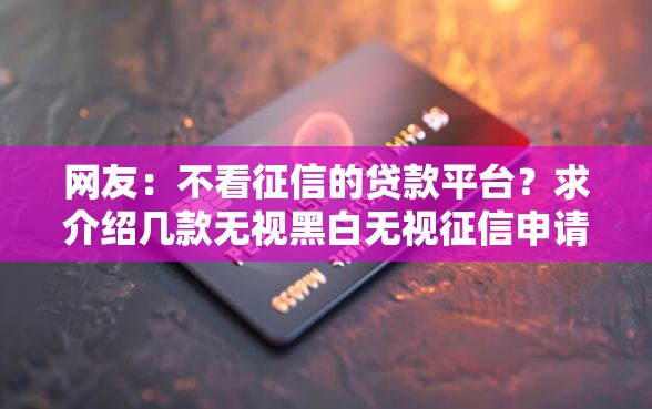 网友：不看征信的贷款平台？求介绍几款无视黑白无视征信申请就下款的口子