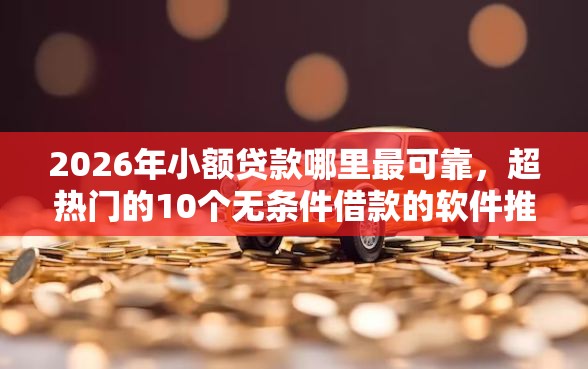 2026年小额贷款哪里最可靠，超热门的10个无条件借款的软件推荐