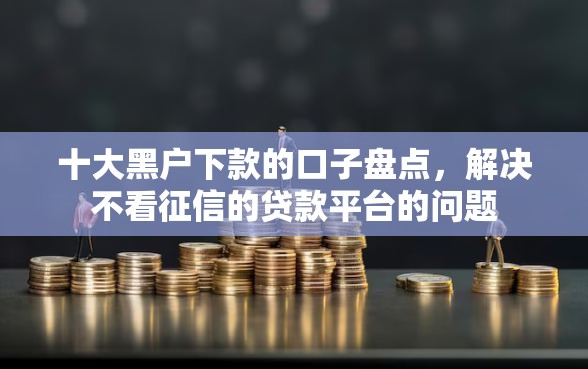 十大黑户下款的口子盘点,解决不看征信的贷款平台的问题 十大黑户下款的口子盘点,解决不看征信的贷款平台的问题